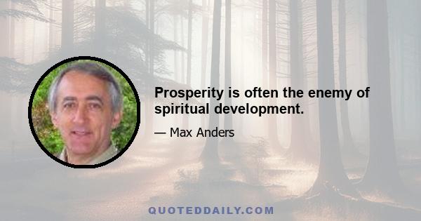 Prosperity is often the enemy of spiritual development.