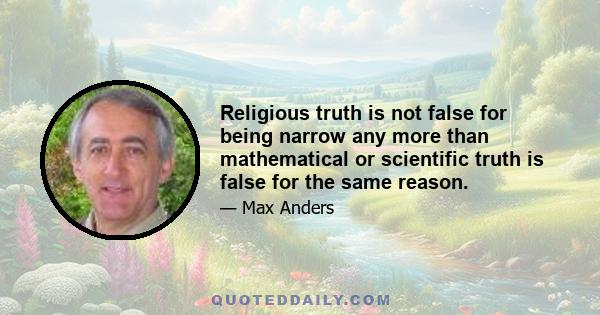 Religious truth is not false for being narrow any more than mathematical or scientific truth is false for the same reason.