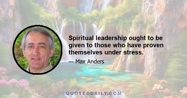 Spiritual leadership ought to be given to those who have proven themselves under stress.