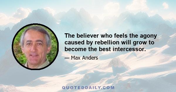 The believer who feels the agony caused by rebellion will grow to become the best intercessor.