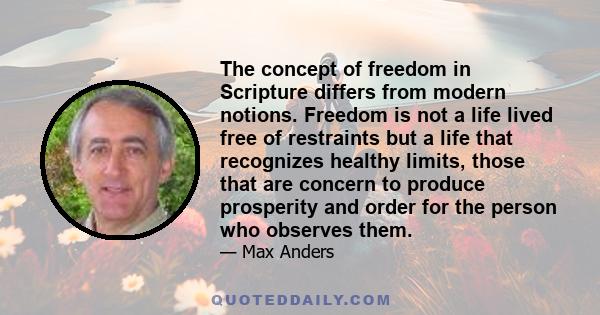 The concept of freedom in Scripture differs from modern notions. Freedom is not a life lived free of restraints but a life that recognizes healthy limits, those that are concern to produce prosperity and order for the