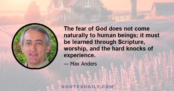 The fear of God does not come naturally to human beings; it must be learned through Scripture, worship, and the hard knocks of experience.