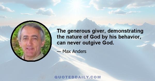 The generous giver, demonstrating the nature of God by his behavior, can never outgive God.