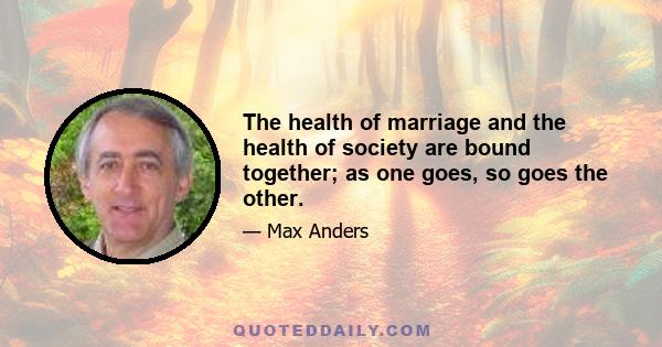 The health of marriage and the health of society are bound together; as one goes, so goes the other.