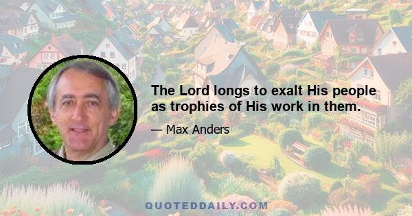 The Lord longs to exalt His people as trophies of His work in them.