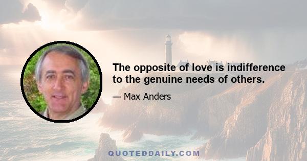 The opposite of love is indifference to the genuine needs of others.