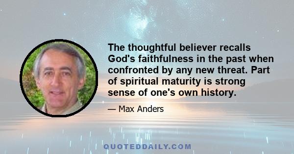 The thoughtful believer recalls God's faithfulness in the past when confronted by any new threat. Part of spiritual maturity is strong sense of one's own history.