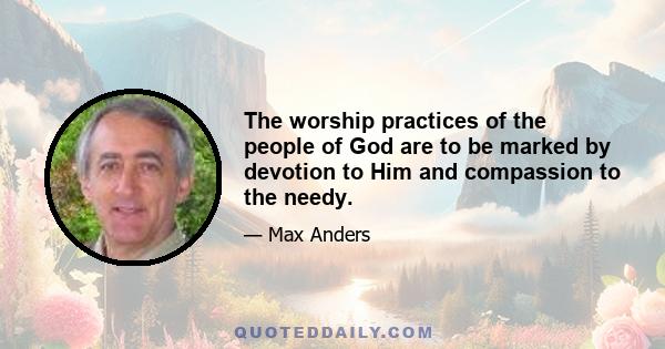 The worship practices of the people of God are to be marked by devotion to Him and compassion to the needy.