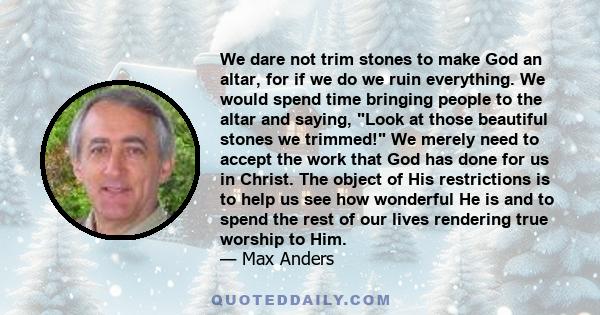 We dare not trim stones to make God an altar, for if we do we ruin everything. We would spend time bringing people to the altar and saying, Look at those beautiful stones we trimmed! We merely need to accept the work