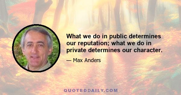 What we do in public determines our reputation; what we do in private determines our character.