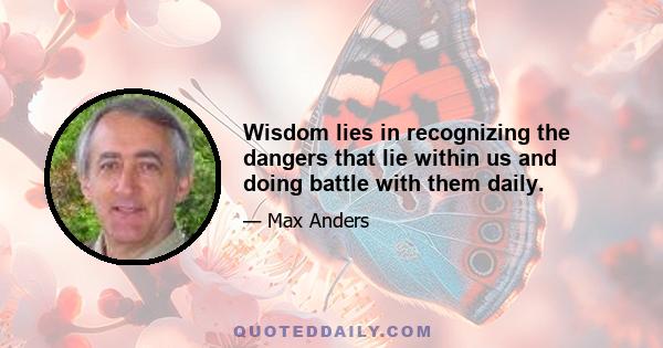 Wisdom lies in recognizing the dangers that lie within us and doing battle with them daily.