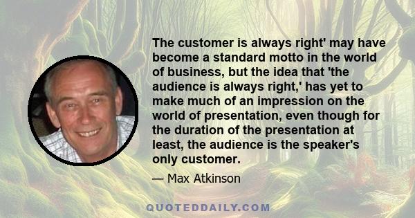 The customer is always right' may have become a standard motto in the world of business, but the idea that 'the audience is always right,' has yet to make much of an impression on the world of presentation, even though