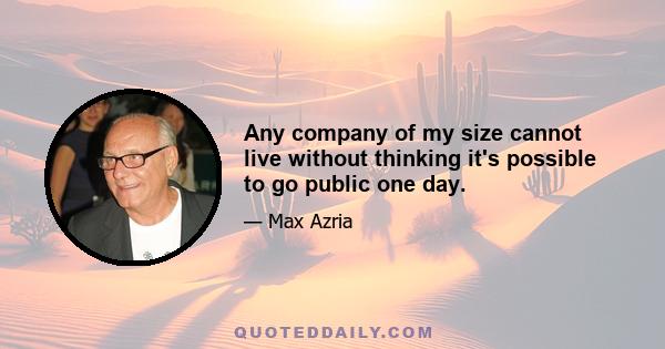 Any company of my size cannot live without thinking it's possible to go public one day.