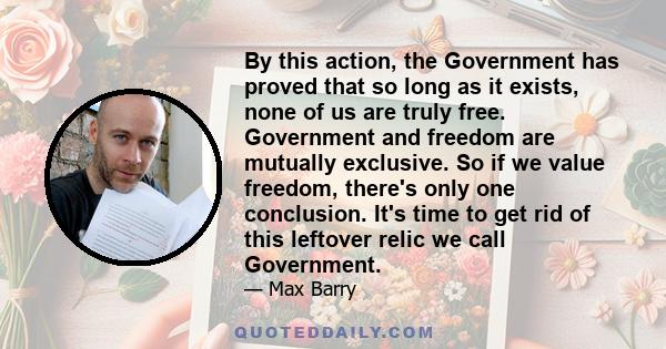 By this action, the Government has proved that so long as it exists, none of us are truly free. Government and freedom are mutually exclusive. So if we value freedom, there's only one conclusion. It's time to get rid of 