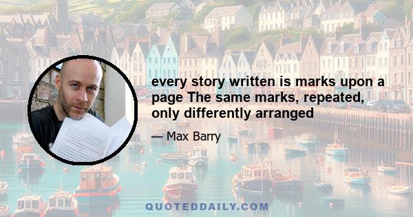 every story written is marks upon a page The same marks, repeated, only differently arranged