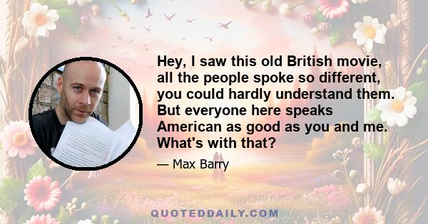 Hey, I saw this old British movie, all the people spoke so different, you could hardly understand them. But everyone here speaks American as good as you and me. What's with that?