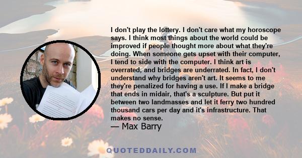 I don't play the lottery. I don't care what my horoscope says. I think most things about the world could be improved if people thought more about what they're doing. When someone gets upset with their computer, I tend