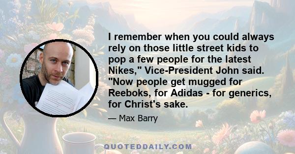 I remember when you could always rely on those little street kids to pop a few people for the latest Nikes, Vice-President John said. Now people get mugged for Reeboks, for Adidas - for generics, for Christ's sake.