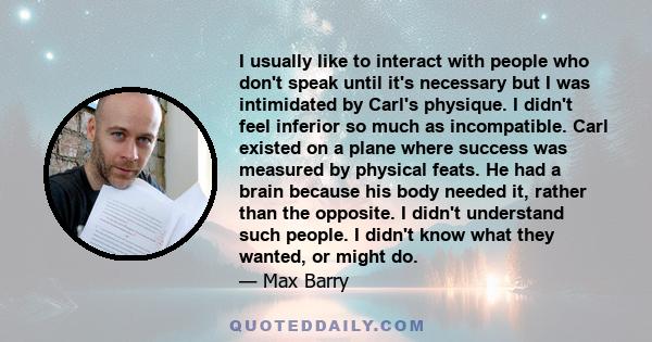 I usually like to interact with people who don't speak until it's necessary but I was intimidated by Carl's physique. I didn't feel inferior so much as incompatible. Carl existed on a plane where success was measured by 