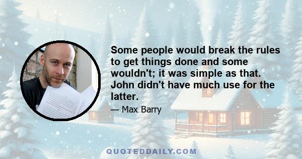 Some people would break the rules to get things done and some wouldn't; it was simple as that. John didn't have much use for the latter.