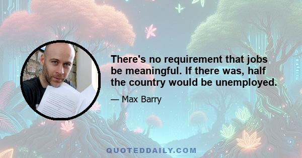 There's no requirement that jobs be meaningful. If there was, half the country would be unemployed.