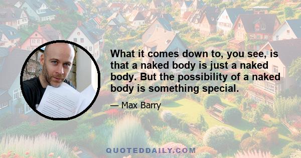 What it comes down to, you see, is that a naked body is just a naked body. But the possibility of a naked body is something special.