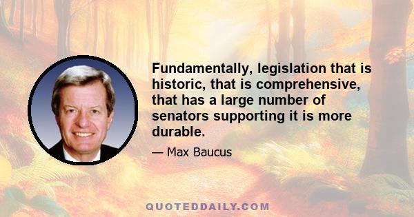 Fundamentally, legislation that is historic, that is comprehensive, that has a large number of senators supporting it is more durable.