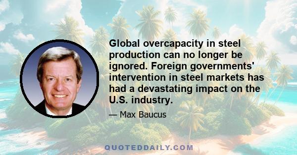 Global overcapacity in steel production can no longer be ignored. Foreign governments' intervention in steel markets has had a devastating impact on the U.S. industry.