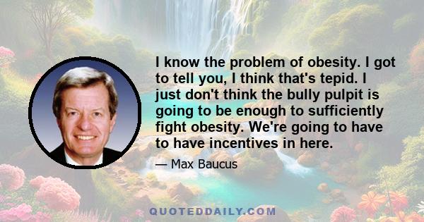I know the problem of obesity. I got to tell you, I think that's tepid. I just don't think the bully pulpit is going to be enough to sufficiently fight obesity. We're going to have to have incentives in here.