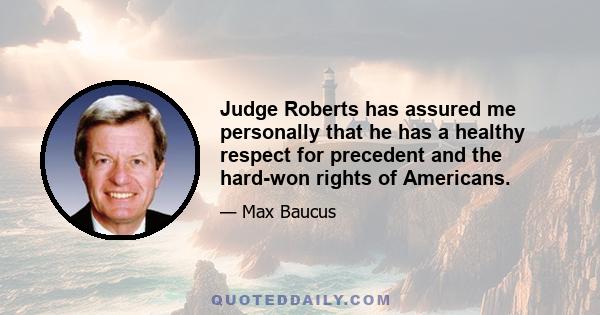 Judge Roberts has assured me personally that he has a healthy respect for precedent and the hard-won rights of Americans.