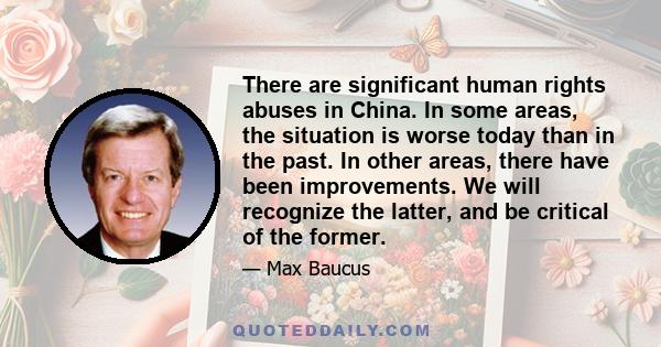 There are significant human rights abuses in China. In some areas, the situation is worse today than in the past. In other areas, there have been improvements. We will recognize the latter, and be critical of the former.