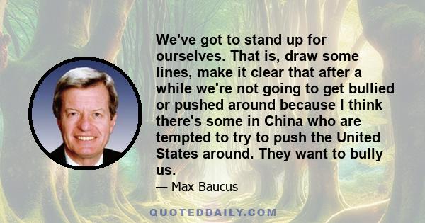 We've got to stand up for ourselves. That is, draw some lines, make it clear that after a while we're not going to get bullied or pushed around because I think there's some in China who are tempted to try to push the