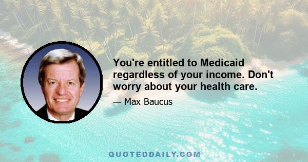 You're entitled to Medicaid regardless of your income. Don't worry about your health care.