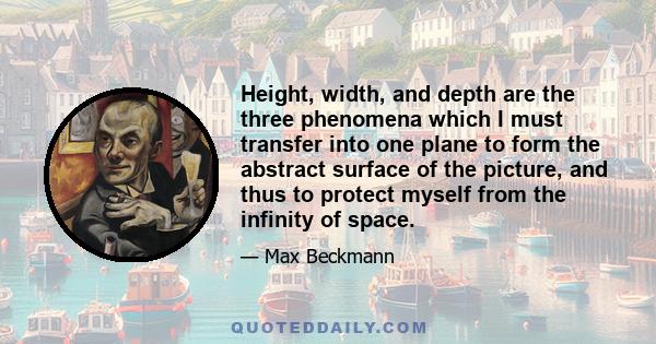 Height, width, and depth are the three phenomena which I must transfer into one plane to form the abstract surface of the picture, and thus to protect myself from the infinity of space.