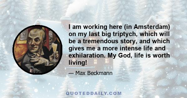 I am working here (in Amsterdam) on my last big triptych, which will be a tremendous story, and which gives me a more intense life and exhilaration. My God, life is worth living!