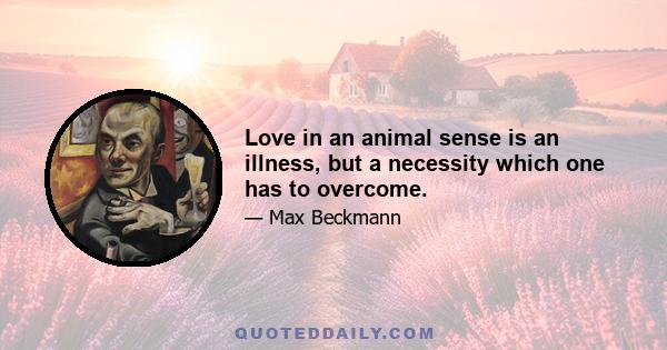 Love in an animal sense is an illness, but a necessity which one has to overcome.