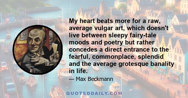 My heart beats more for a raw, average vulgar art, which doesn't live between sleepy fairy-tale moods and poetry but rather concedes a direct entrance to the fearful, commonplace, splendid and the average grotesque