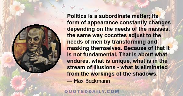 Politics is a subordinate matter; its form of appearance constantly changes depending on the needs of the masses, the same way cocottes adjust to the needs of men by transforming and masking themselves. Because of that