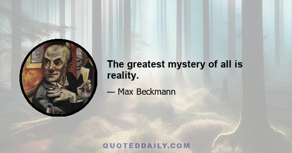 The greatest mystery of all is reality.