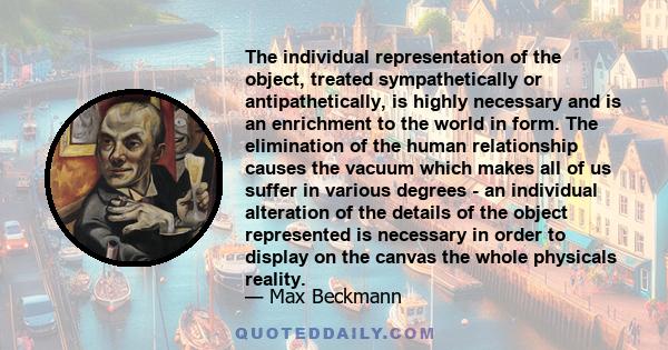 The individual representation of the object, treated sympathetically or antipathetically, is highly necessary and is an enrichment to the world in form. The elimination of the human relationship causes the vacuum which