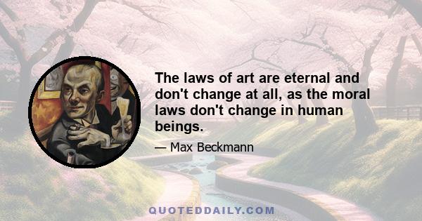 The laws of art are eternal and don't change at all, as the moral laws don't change in human beings.