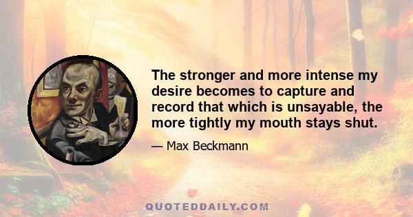 The stronger and more intense my desire becomes to capture and record that which is unsayable, the more tightly my mouth stays shut.