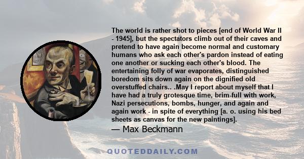 The world is rather shot to pieces [end of World War II - 1945], but the spectators climb out of their caves and pretend to have again become normal and customary humans who ask each other's pardon instead of eating one 