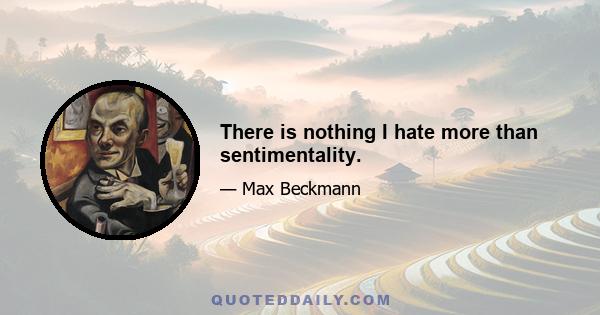 There is nothing I hate more than sentimentality.