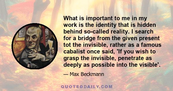 What is important to me in my work is the identity that is hidden behind so-called reality. I search for a bridge from the given present tot the invisible, rather as a famous cabalist once said, 'If you wish to grasp