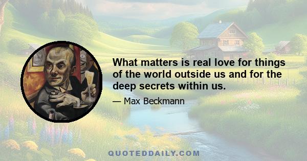 What matters is real love for things of the world outside us and for the deep secrets within us.