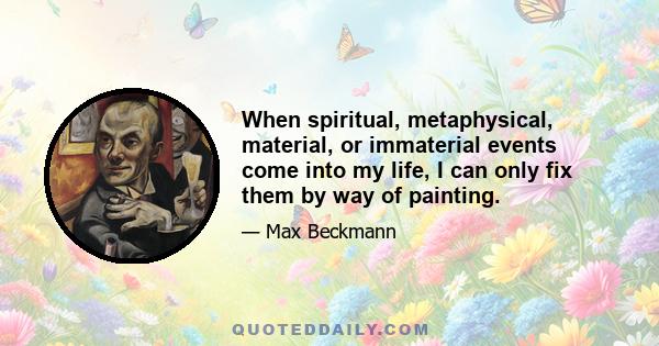 When spiritual, metaphysical, material, or immaterial events come into my life, I can only fix them by way of painting.