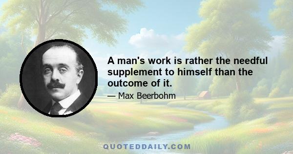 A man's work is rather the needful supplement to himself than the outcome of it.