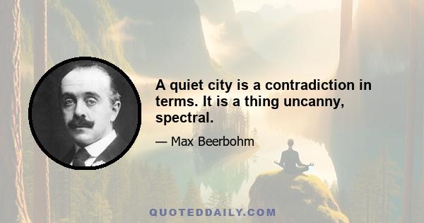 A quiet city is a contradiction in terms. It is a thing uncanny, spectral.