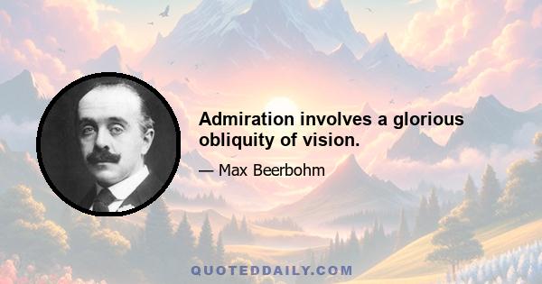 Admiration involves a glorious obliquity of vision.